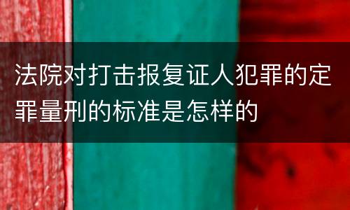 法院对打击报复证人犯罪的定罪量刑的标准是怎样的