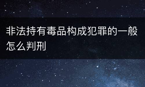 非法持有毒品构成犯罪的一般怎么判刑