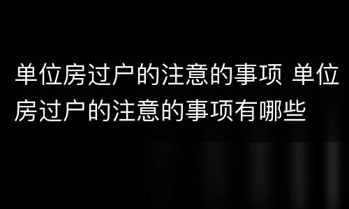 单位房过户的注意的事项 单位房过户的注意的事项有哪些
