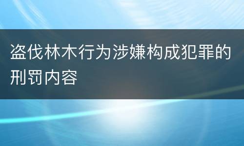 盗伐林木行为涉嫌构成犯罪的刑罚内容