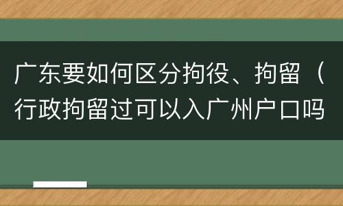 广东要如何区分拘役、拘留（行政拘留过可以入广州户口吗）