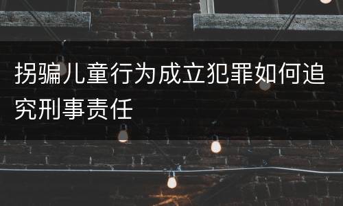 拐骗儿童行为成立犯罪如何追究刑事责任