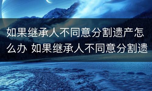 如果继承人不同意分割遗产怎么办 如果继承人不同意分割遗产怎么办理