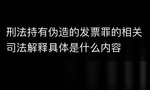 刑法持有伪造的发票罪的相关司法解释具体是什么内容