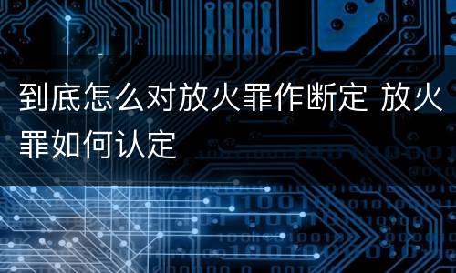到底怎么对放火罪作断定 放火罪如何认定