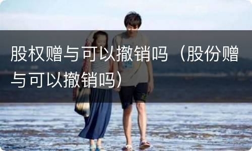 股权赠与可以撤销吗（股份赠与可以撤销吗）