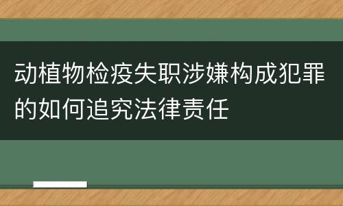 动植物检疫失职涉嫌构成犯罪的如何追究法律责任