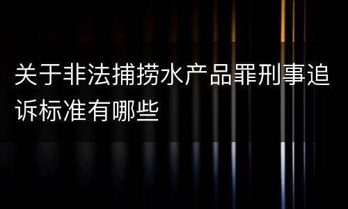 关于非法捕捞水产品罪刑事追诉标准有哪些