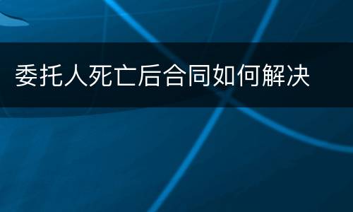 委托人死亡后合同如何解决