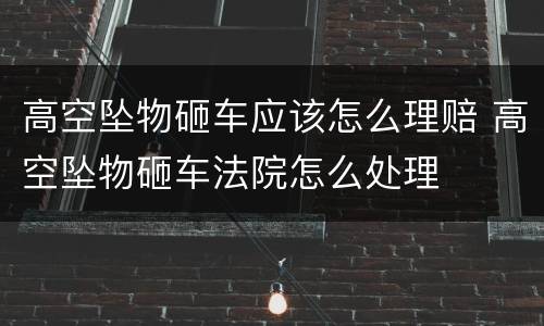 高空坠物砸车应该怎么理赔 高空坠物砸车法院怎么处理