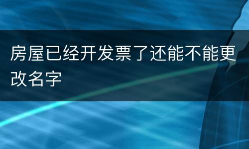房屋已经开发票了还能不能更改名字