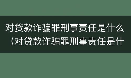 对贷款诈骗罪刑事责任是什么（对贷款诈骗罪刑事责任是什么案件）