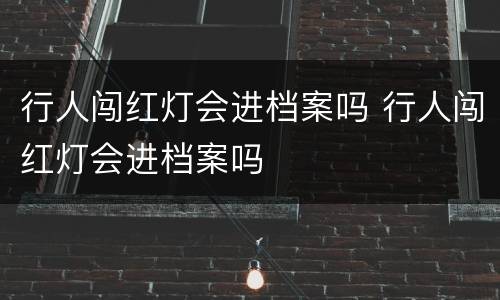行人闯红灯会进档案吗 行人闯红灯会进档案吗