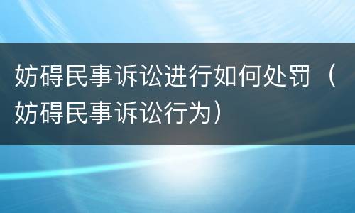 妨碍民事诉讼进行如何处罚（妨碍民事诉讼行为）