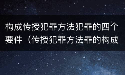 构成传授犯罪方法犯罪的四个要件（传授犯罪方法罪的构成要素）