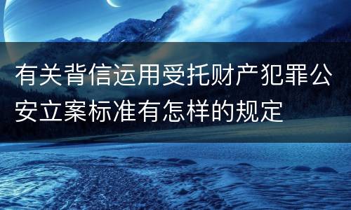 有关背信运用受托财产犯罪公安立案标准有怎样的规定