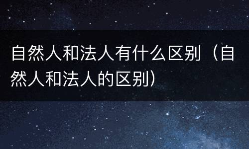 自然人和法人有什么区别（自然人和法人的区别）