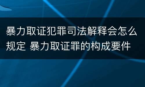 暴力取证犯罪司法解释会怎么规定 暴力取证罪的构成要件