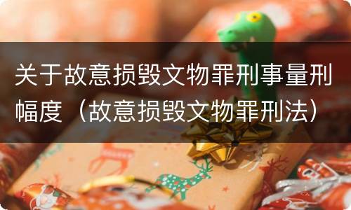 关于故意损毁文物罪刑事量刑幅度（故意损毁文物罪刑法）