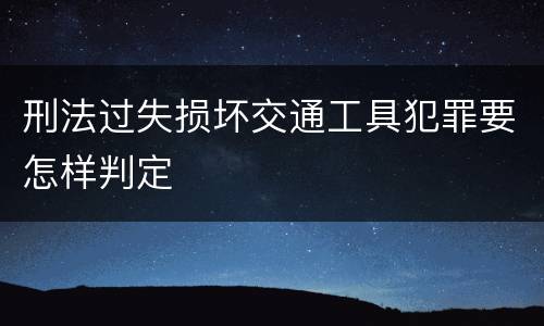 刑法过失损坏交通工具犯罪要怎样判定