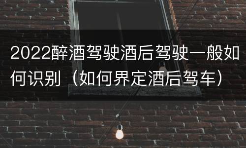 2022醉酒驾驶酒后驾驶一般如何识别（如何界定酒后驾车）