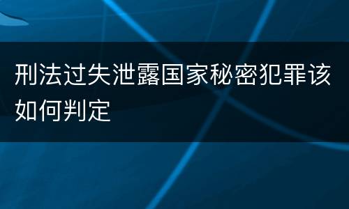 刑法过失泄露国家秘密犯罪该如何判定