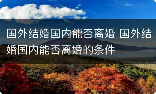 国外结婚国内能否离婚 国外结婚国内能否离婚的条件
