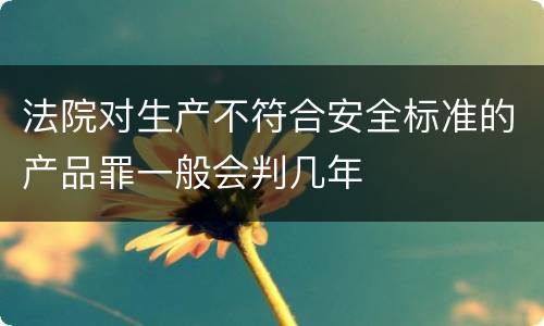 法院对生产不符合安全标准的产品罪一般会判几年