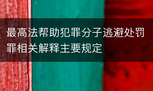最高法帮助犯罪分子逃避处罚罪相关解释主要规定