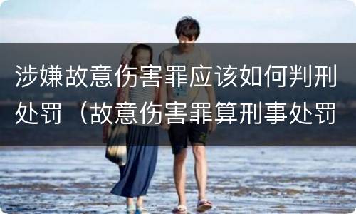 涉嫌故意伤害罪应该如何判刑处罚（故意伤害罪算刑事处罚吗）