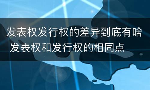 发表权发行权的差异到底有啥 发表权和发行权的相同点