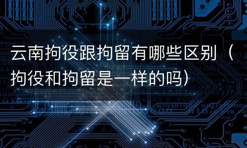 云南拘役跟拘留有哪些区别（拘役和拘留是一样的吗）