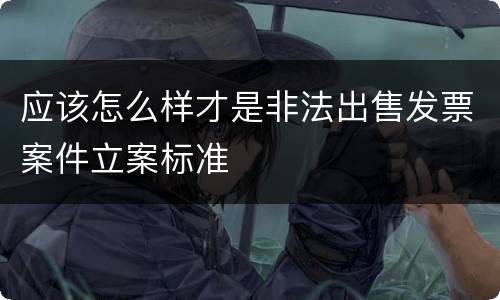 应该怎么样才是非法出售发票案件立案标准