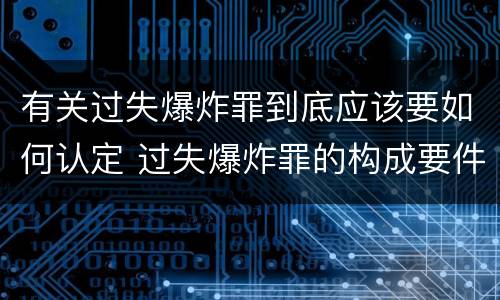 有关过失爆炸罪到底应该要如何认定 过失爆炸罪的构成要件