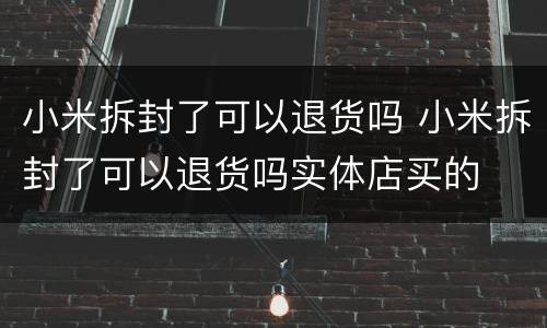 小米拆封了可以退货吗 小米拆封了可以退货吗实体店买的