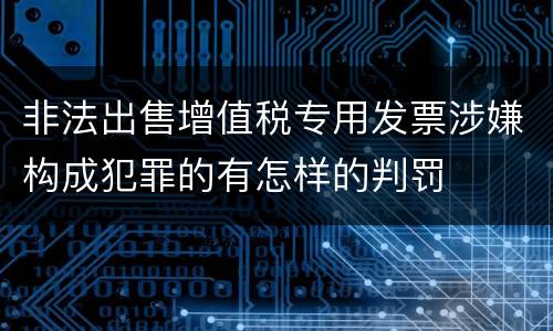 非法出售增值税专用发票涉嫌构成犯罪的有怎样的判罚
