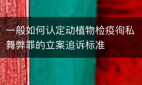一般如何认定动植物检疫徇私舞弊罪的立案追诉标准