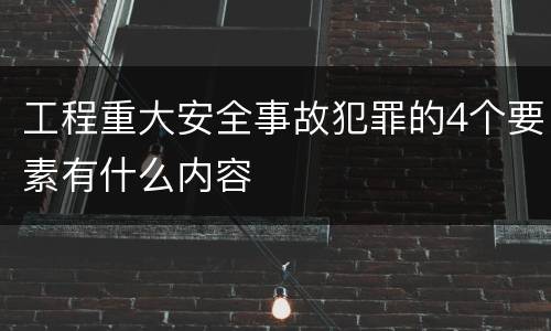工程重大安全事故犯罪的4个要素有什么内容