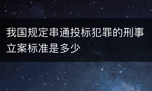 我国规定串通投标犯罪的刑事立案标准是多少