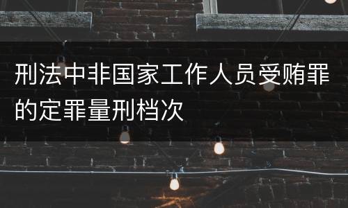 刑法中非国家工作人员受贿罪的定罪量刑档次