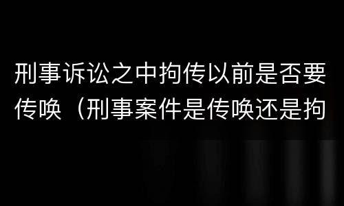 刑事诉讼之中拘传以前是否要传唤（刑事案件是传唤还是拘传）