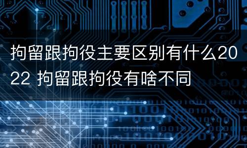 拘留跟拘役主要区别有什么2022 拘留跟拘役有啥不同