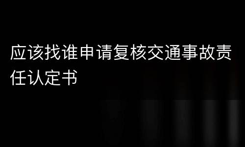 应该找谁申请复核交通事故责任认定书
