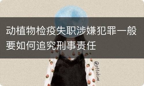 动植物检疫失职涉嫌犯罪一般要如何追究刑事责任