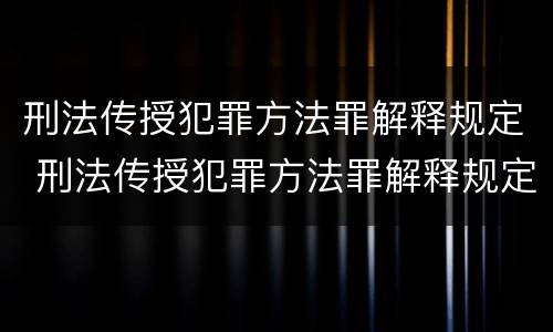 刑法传授犯罪方法罪解释规定 刑法传授犯罪方法罪解释规定最新