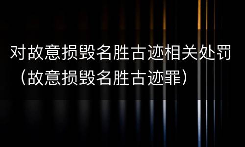 对故意损毁名胜古迹相关处罚（故意损毁名胜古迹罪）