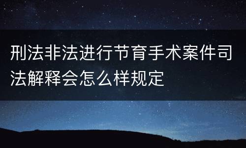 刑法非法进行节育手术案件司法解释会怎么样规定