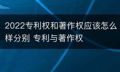 2022专利权和著作权应该怎么样分别 专利与著作权
