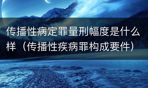 传播性病定罪量刑幅度是什么样（传播性疾病罪构成要件）