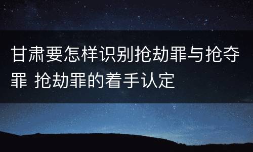 甘肃要怎样识别抢劫罪与抢夺罪 抢劫罪的着手认定